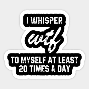 I Whisper Wtf To Myself At Least 20 Times a Day Sticker